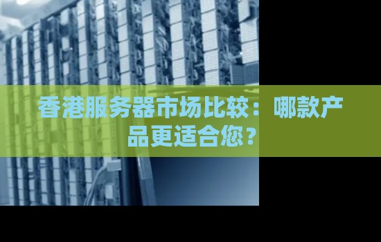 香港服务器市场比较：哪款香港云服务器产品更适合您？