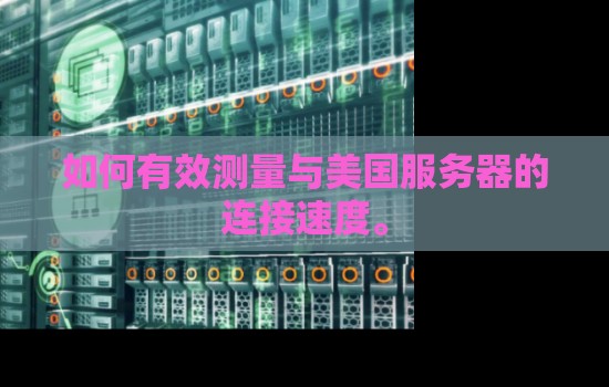 美国服务器速度怎么样？如何有效测量与美国服务器的连接速度