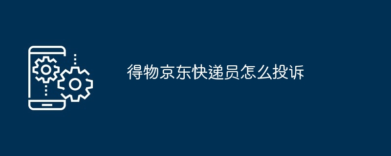 得物京东快递员怎么投诉-得物投诉京东快递员的方法