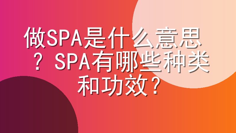做SPA是什么意思 ？SPA有哪些种类和功效？