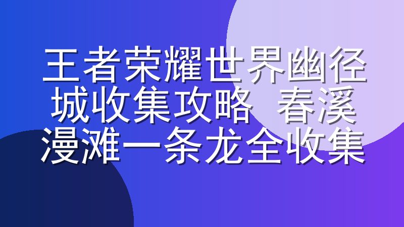 王者荣耀世界幽径城收集攻略 春溪漫滩一条龙全收集
