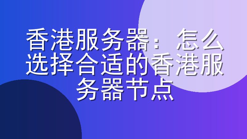 香港服务器：怎么选择合适的香港服务器节点