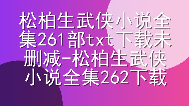 松柏生武侠小说全集261部txt下载未删减-松柏生武侠小说全集262下载