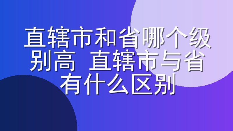 直辖市和省哪个级别高 直辖市与省有什么区别