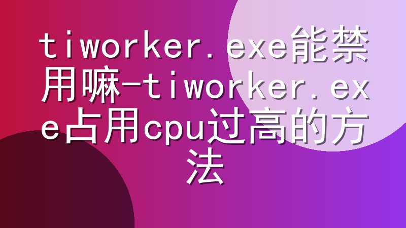 tiworker.exe能禁用嘛-tiworker.exe占用cpu过高的方法